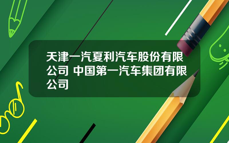 天津一汽夏利汽车股份有限公司 中国第一汽车集团有限公司